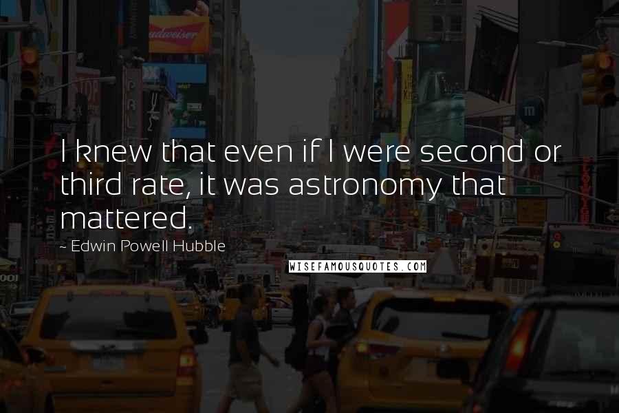 Edwin Powell Hubble quotes: I knew that even if I were second or third rate, it was astronomy that mattered.