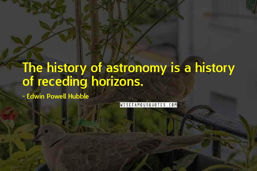 Edwin Powell Hubble quotes: The history of astronomy is a history of receding horizons.
