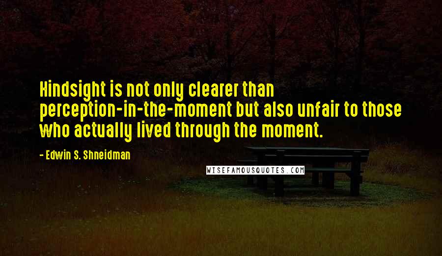 Edwin S. Shneidman quotes: Hindsight is not only clearer than perception-in-the-moment but also unfair to those who actually lived through the moment.