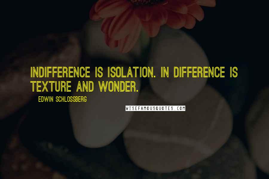 Edwin Schlossberg quotes: Indifference is isolation. In difference is texture and wonder.