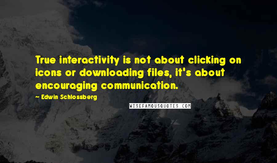Edwin Schlossberg quotes: True interactivity is not about clicking on icons or downloading files, it's about encouraging communication.