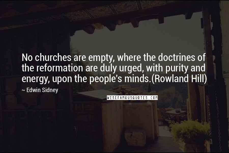 Edwin Sidney quotes: No churches are empty, where the doctrines of the reformation are duly urged, with purity and energy, upon the people's minds.(Rowland Hill)