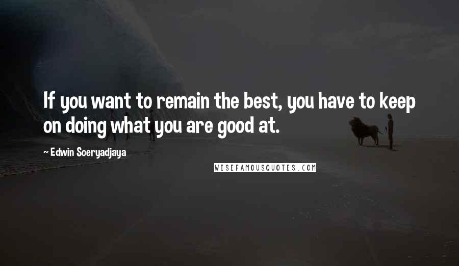 Edwin Soeryadjaya quotes: If you want to remain the best, you have to keep on doing what you are good at.