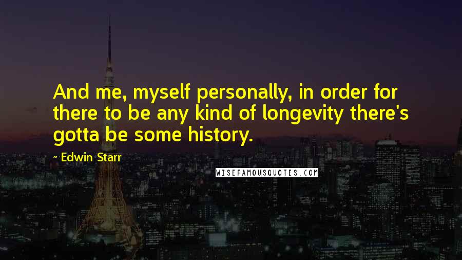 Edwin Starr quotes: And me, myself personally, in order for there to be any kind of longevity there's gotta be some history.