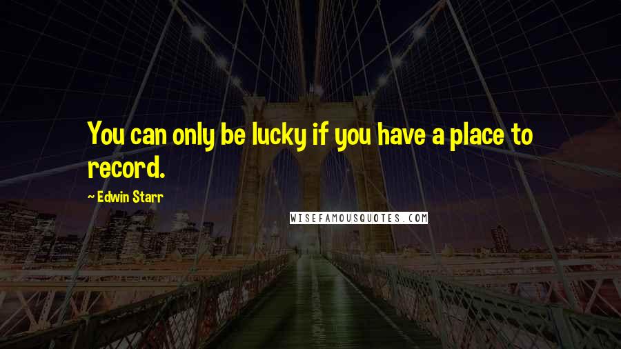 Edwin Starr quotes: You can only be lucky if you have a place to record.