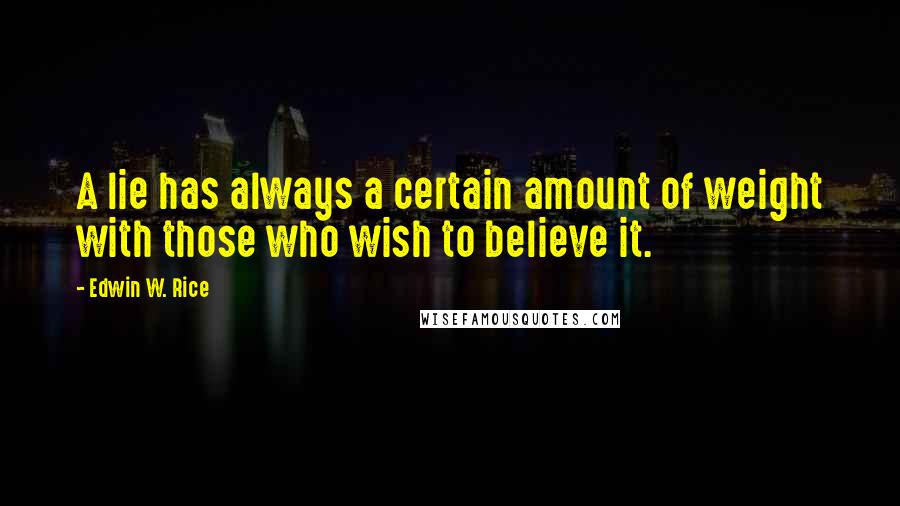 Edwin W. Rice quotes: A lie has always a certain amount of weight with those who wish to believe it.