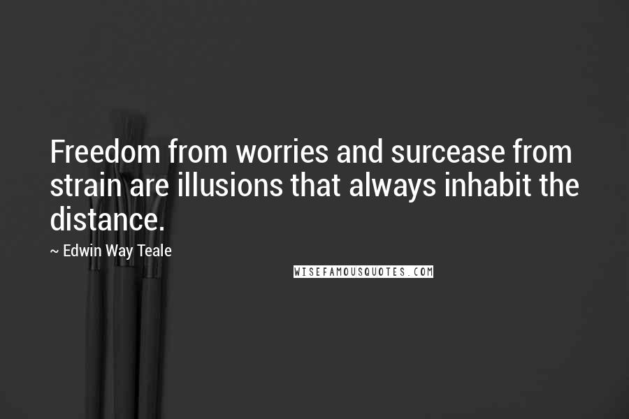 Edwin Way Teale quotes: Freedom from worries and surcease from strain are illusions that always inhabit the distance.