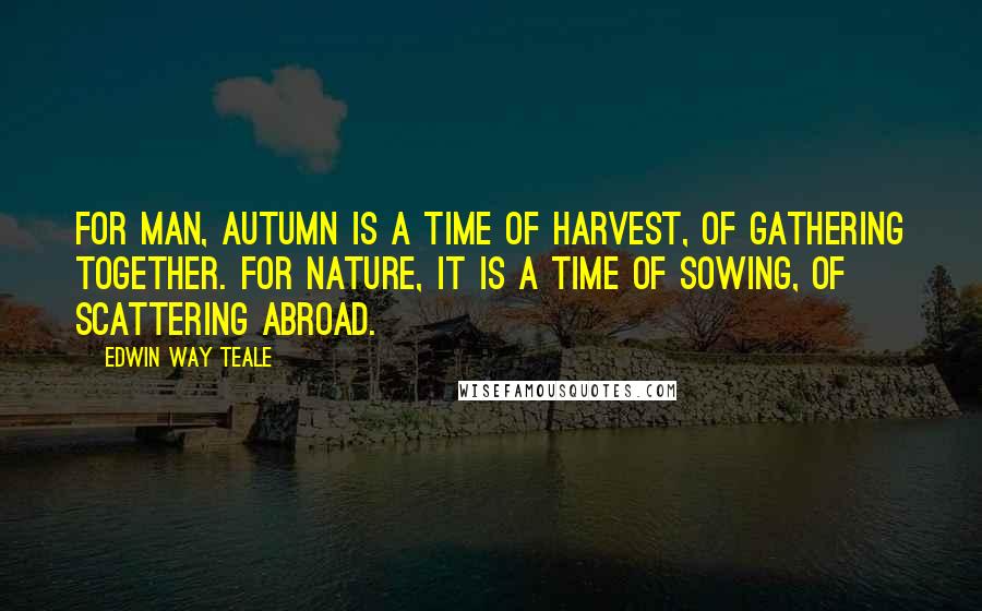 Edwin Way Teale quotes: For man, autumn is a time of harvest, of gathering together. For nature, it is a time of sowing, of scattering abroad.