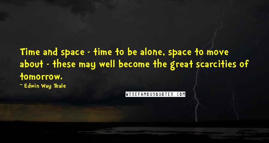 Edwin Way Teale quotes: Time and space - time to be alone, space to move about - these may well become the great scarcities of tomorrow.