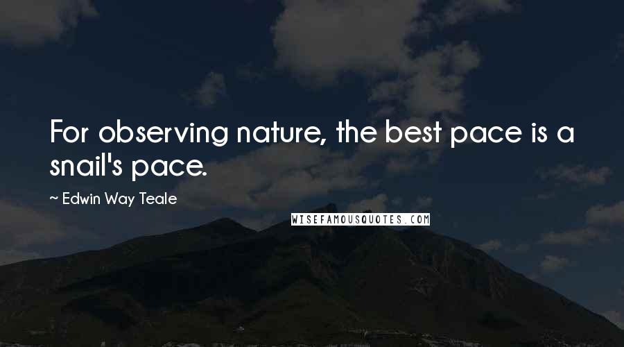Edwin Way Teale quotes: For observing nature, the best pace is a snail's pace.