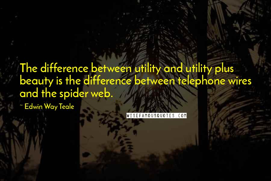 Edwin Way Teale quotes: The difference between utility and utility plus beauty is the difference between telephone wires and the spider web.