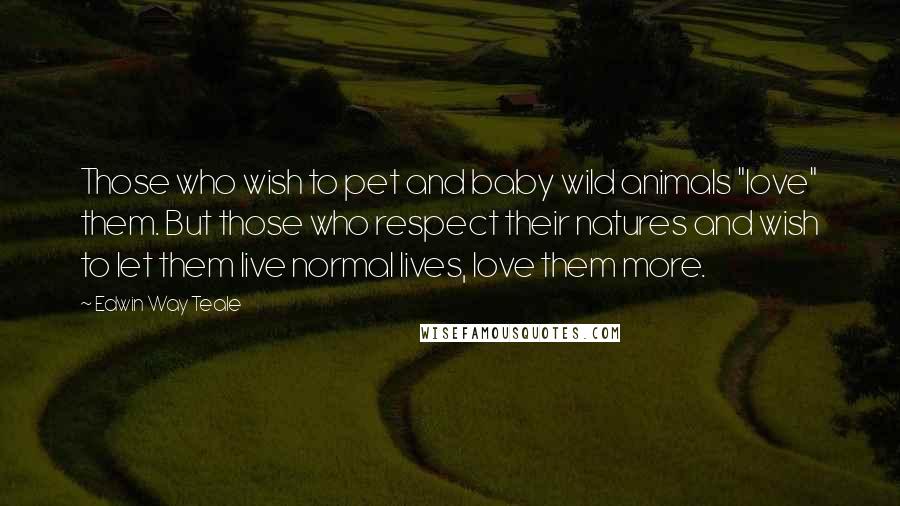 Edwin Way Teale quotes: Those who wish to pet and baby wild animals "love" them. But those who respect their natures and wish to let them live normal lives, love them more.