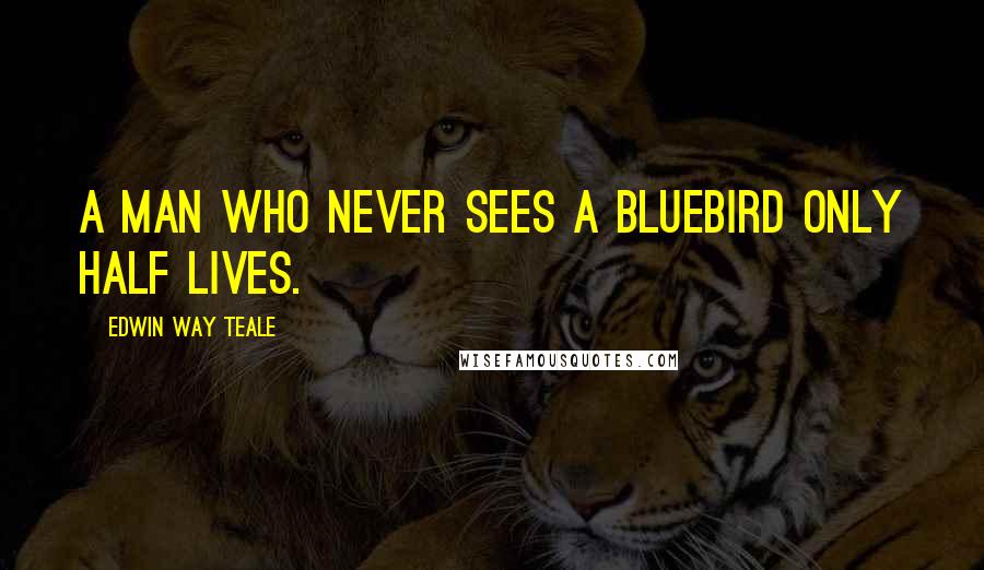 Edwin Way Teale quotes: A man who never sees a bluebird only half lives.