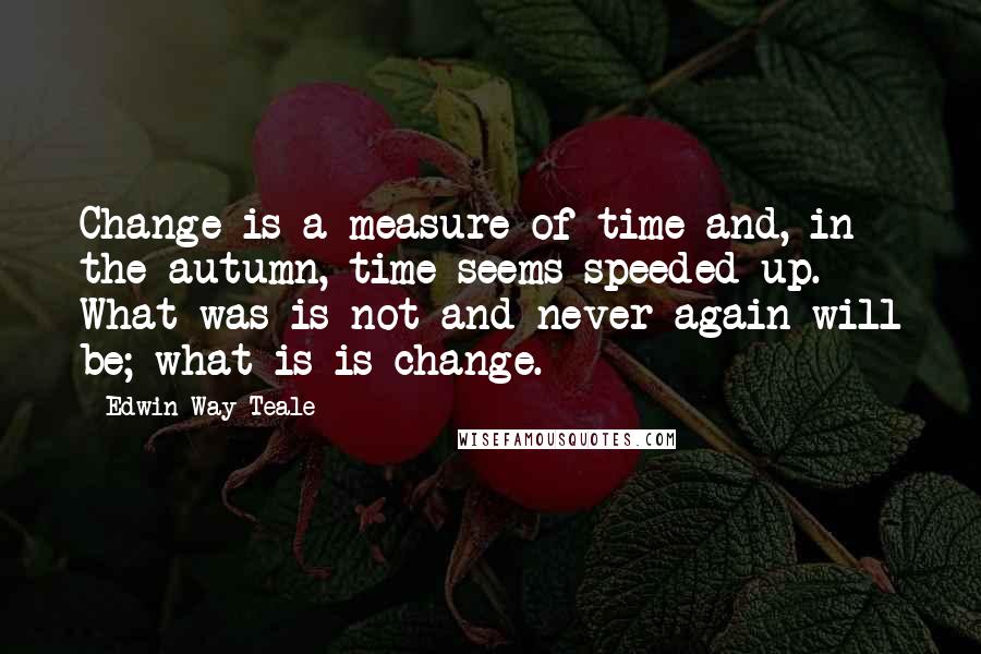 Edwin Way Teale quotes: Change is a measure of time and, in the autumn, time seems speeded up. What was is not and never again will be; what is is change.