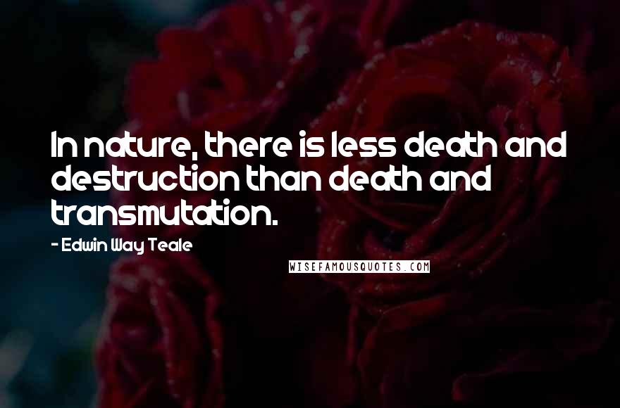 Edwin Way Teale quotes: In nature, there is less death and destruction than death and transmutation.