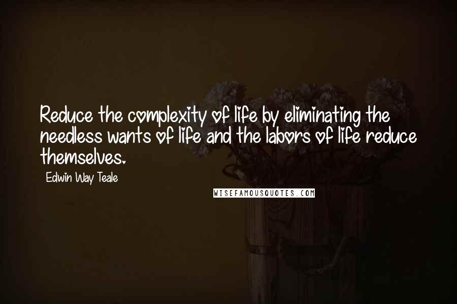 Edwin Way Teale quotes: Reduce the complexity of life by eliminating the needless wants of life and the labors of life reduce themselves.