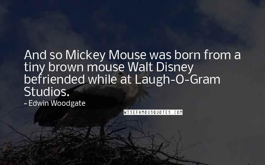 Edwin Woodgate quotes: And so Mickey Mouse was born from a tiny brown mouse Walt Disney befriended while at Laugh-O-Gram Studios.