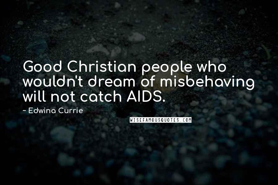 Edwina Currie quotes: Good Christian people who wouldn't dream of misbehaving will not catch AIDS.