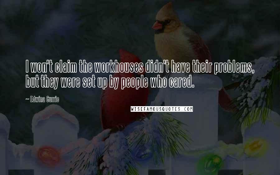 Edwina Currie quotes: I won't claim the workhouses didn't have their problems, but they were set up by people who cared.