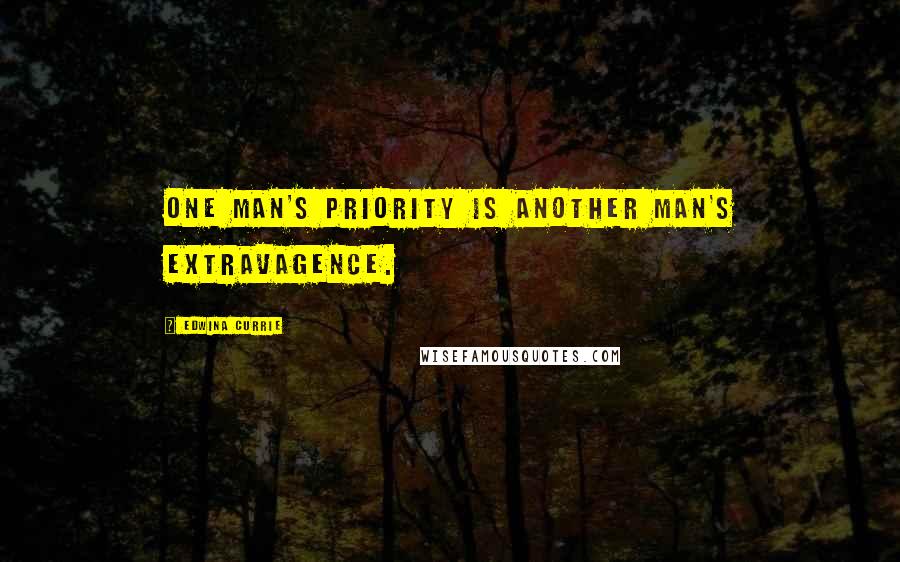 Edwina Currie quotes: One man's priority is another man's extravagence.