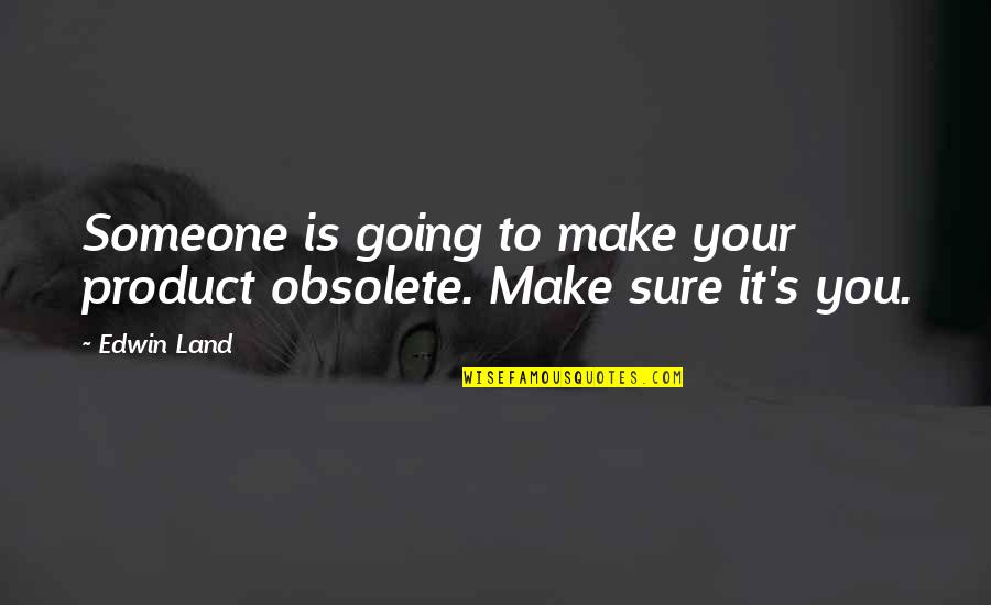 Edwin's Quotes By Edwin Land: Someone is going to make your product obsolete.