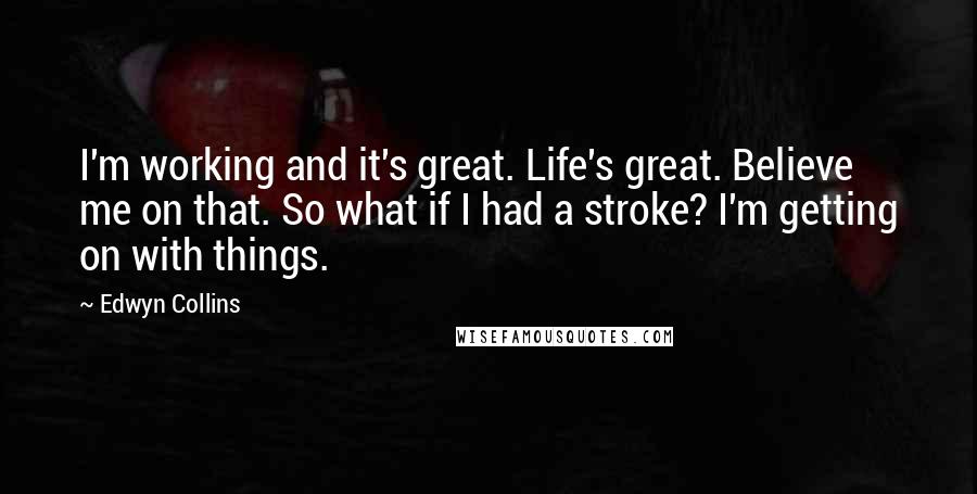 Edwyn Collins quotes: I'm working and it's great. Life's great. Believe me on that. So what if I had a stroke? I'm getting on with things.