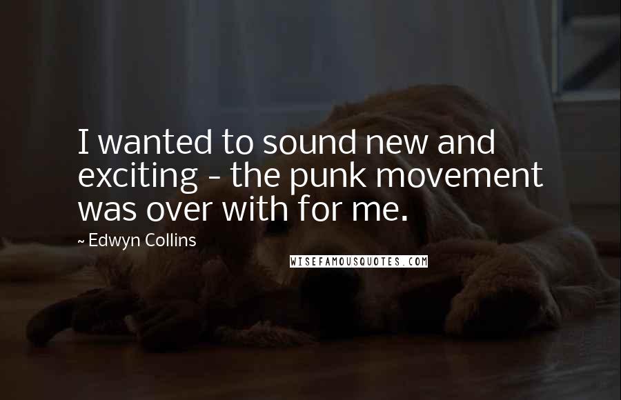 Edwyn Collins quotes: I wanted to sound new and exciting - the punk movement was over with for me.