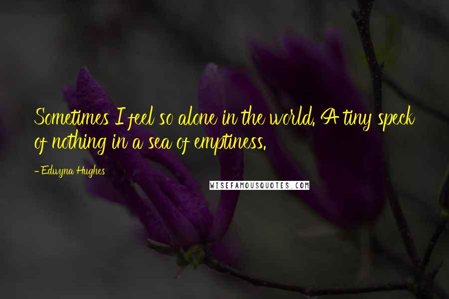 Edwyna Hughes quotes: Sometimes I feel so alone in the world. A tiny speck of nothing in a sea of emptiness.