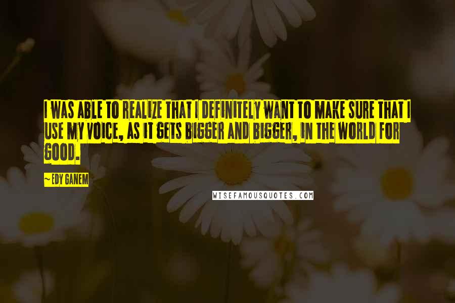 Edy Ganem quotes: I was able to realize that I definitely want to make sure that I use my voice, as it gets bigger and bigger, in the world for good. Edy Ganem quotes: I was able to realize that I definitely want to make sure that I use my voice, as it gets bigger and bigger, in the world for good.