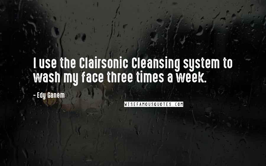 Edy Ganem quotes: I use the Clairsonic Cleansing system to wash my face three times a week.