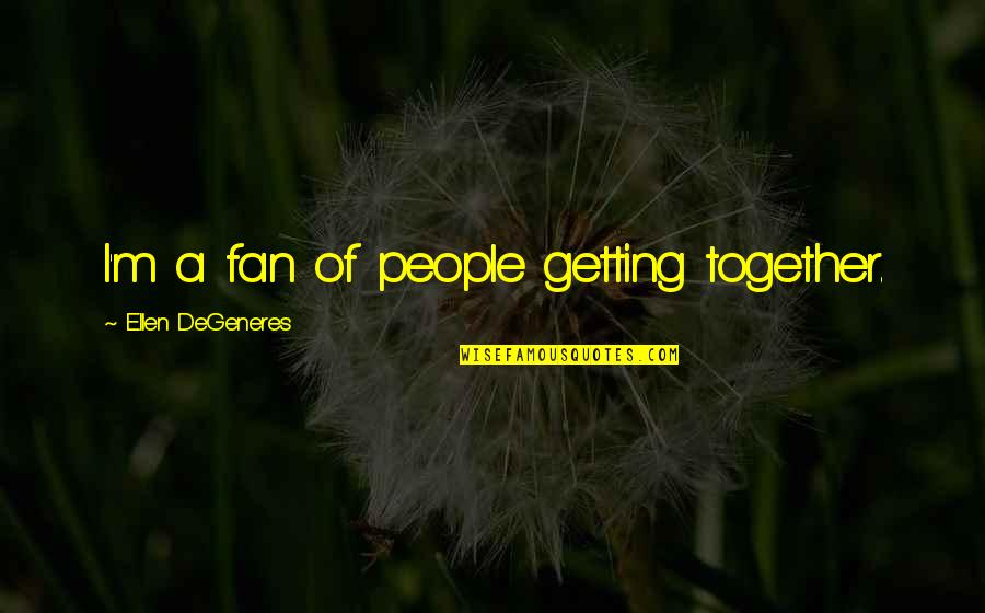 Edzzzy Quotes By Ellen DeGeneres: I'm a fan of people getting together. Edzzzy Quotes By Ellen DeGeneres: I'm a fan of people getting together.