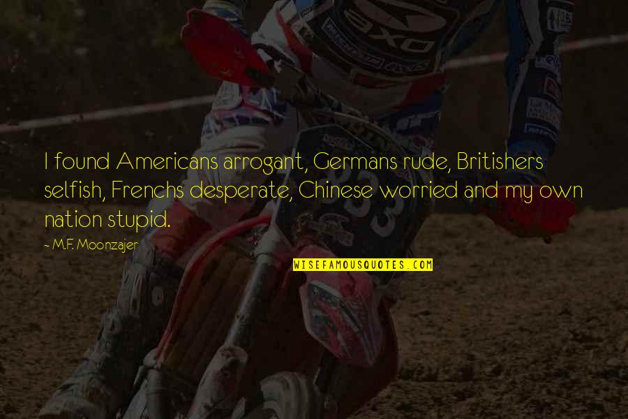 Eee Dept Quotes By M.F. Moonzajer: I found Americans arrogant, Germans rude, Britishers selfish, Eee Dept Quotes By M.F. Moonzajer: I found Americans arrogant, Germans rude, Britishers selfish,