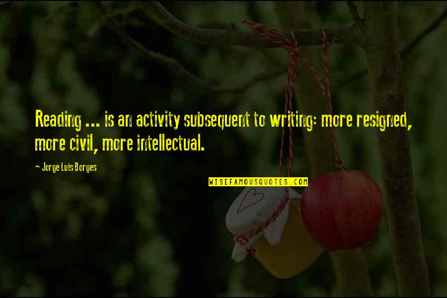 Eeeasy Quotes By Jorge Luis Borges: Reading ... is an activity subsequent to writing: