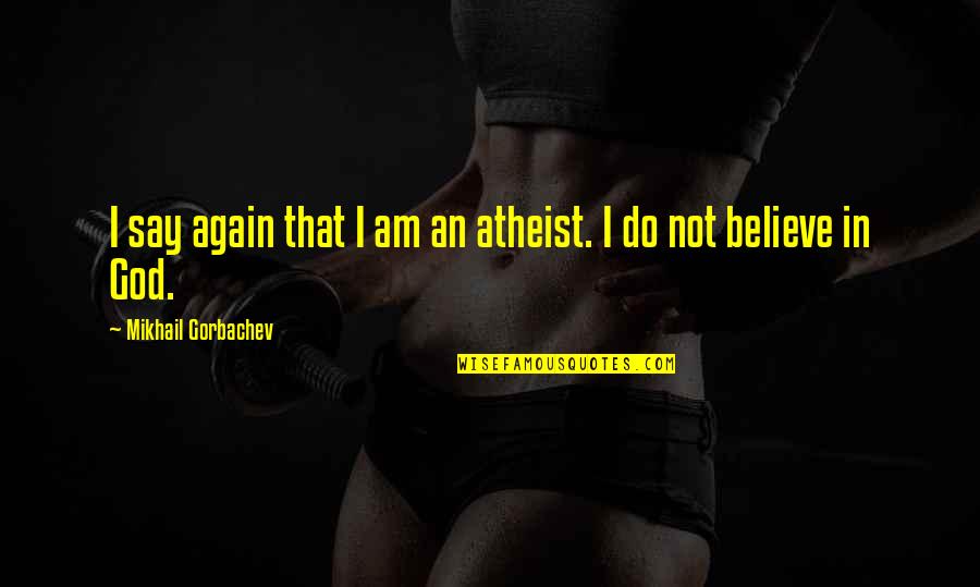 Eenox Quotes By Mikhail Gorbachev: I say again that I am an atheist.