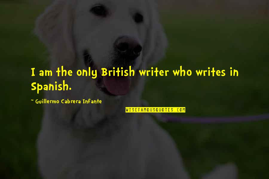 Eerily Familiar Quotes By Guillermo Cabrera Infante: I am the only British writer who writes Eerily Familiar Quotes By Guillermo Cabrera Infante: I am the only British writer who writes