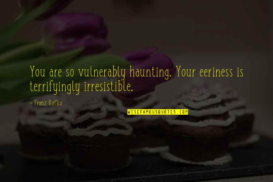 Eeriness Quotes By Franz Kafka: You are so vulnerably haunting. Your eeriness is
