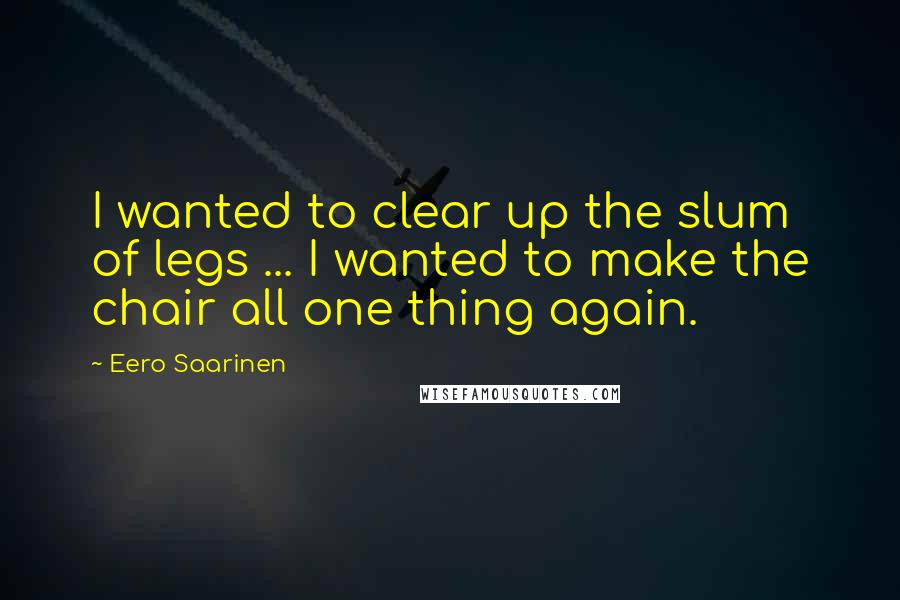 Eero Saarinen quotes: I wanted to clear up the slum of legs ... I wanted to make the chair all one thing again.
