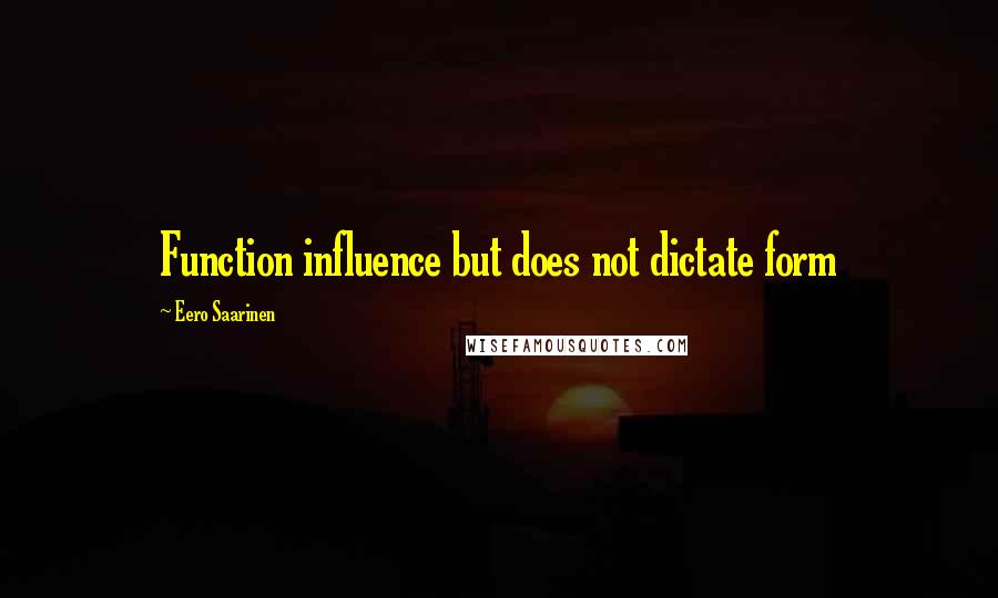 Eero Saarinen quotes: Function influence but does not dictate form