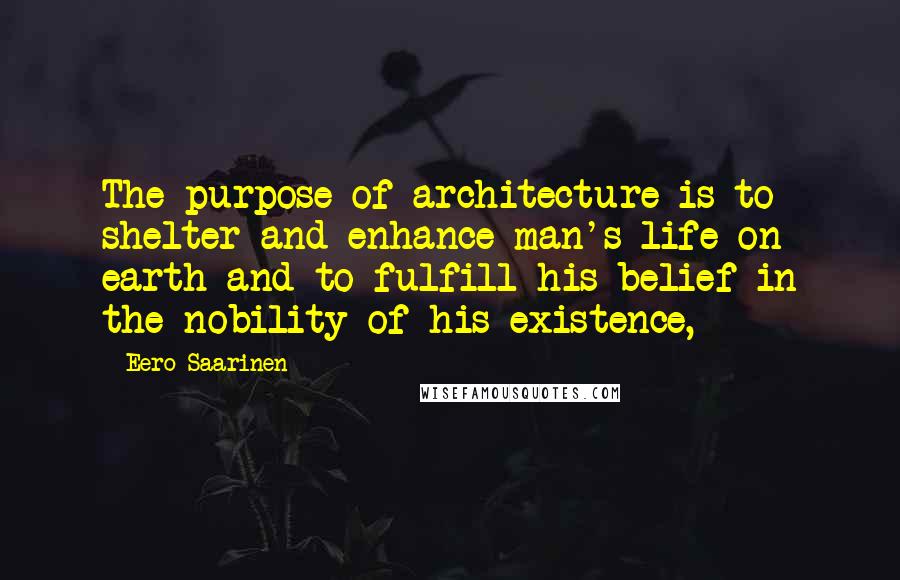 Eero Saarinen quotes: The purpose of architecture is to shelter and enhance man's life on earth and to fulfill his belief in the nobility of his existence,