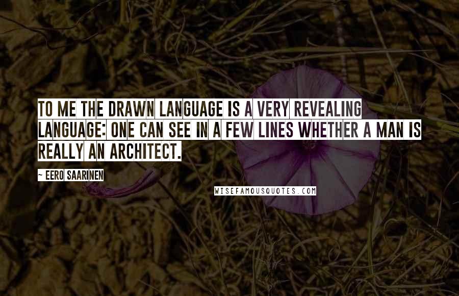 Eero Saarinen quotes: To me the drawn language is a very revealing language: one can see in a few lines whether a man is really an architect.