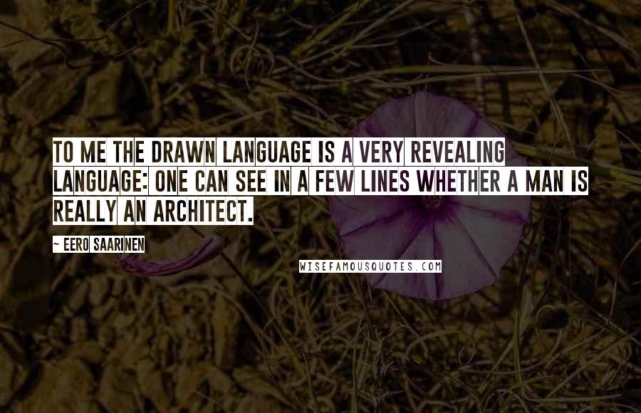 Eero Saarinen quotes: To me the drawn language is a very revealing language: one can see in a few lines whether a man is really an architect. Eero Saarinen quotes: To me the drawn language is a very revealing language: one can see in a few lines whether a man is really an architect.