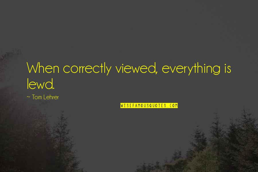 Eeuwenband Quotes By Tom Lehrer: When correctly viewed, everything is lewd.