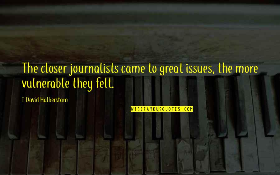Eevelle Quotes By David Halberstam: The closer journalists came to great issues, the Eevelle Quotes By David Halberstam: The closer journalists came to great issues, the