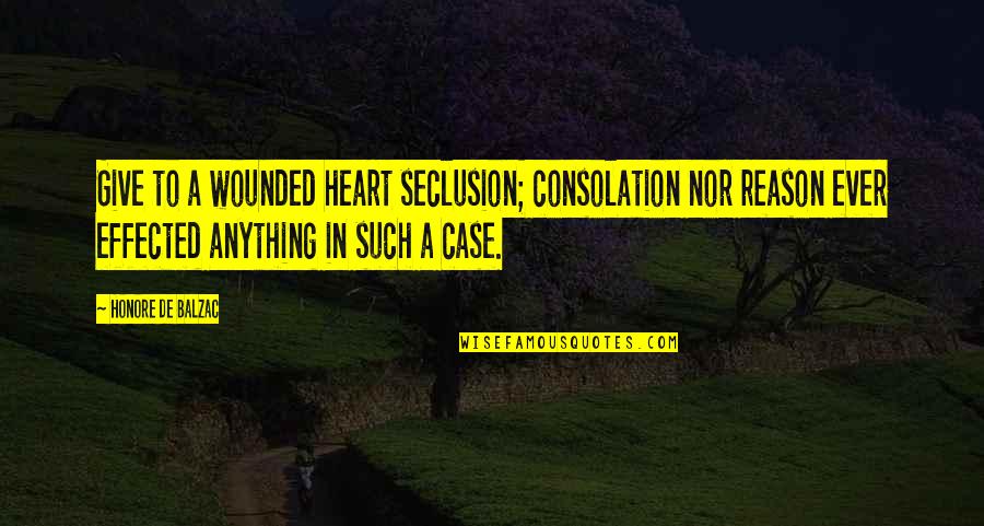 Effected Quotes By Honore De Balzac: Give to a wounded heart seclusion; consolation nor