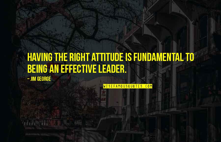 Effective Leadership Quotes By Jim George: Having the right attitude is fundamental to being