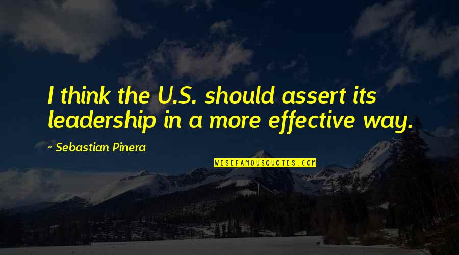 Effective Leadership Quotes By Sebastian Pinera: I think the U.S. should assert its leadership