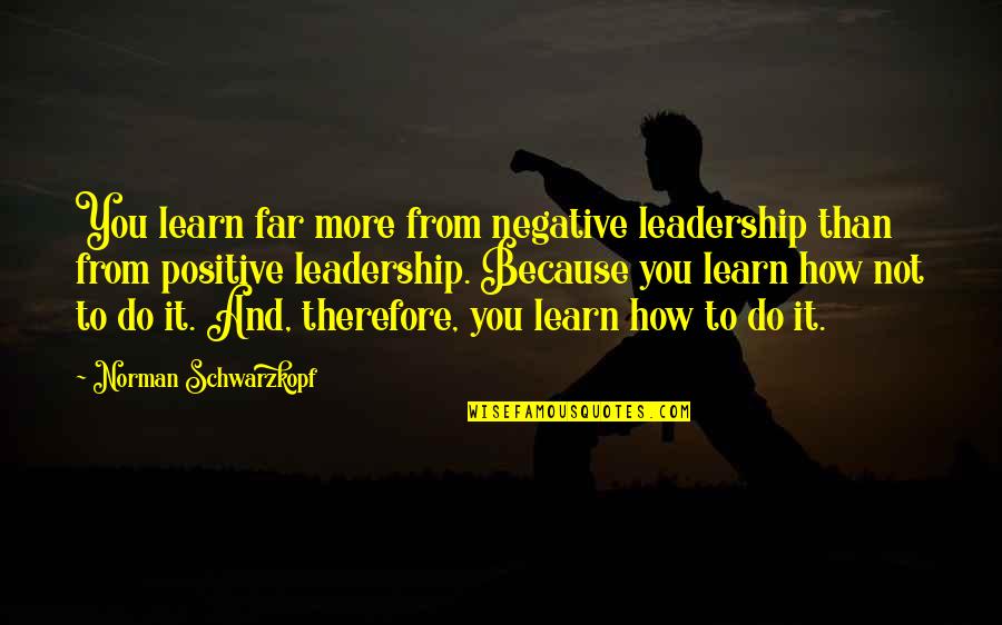 Effective Principals Quotes By Norman Schwarzkopf: You learn far more from negative leadership than