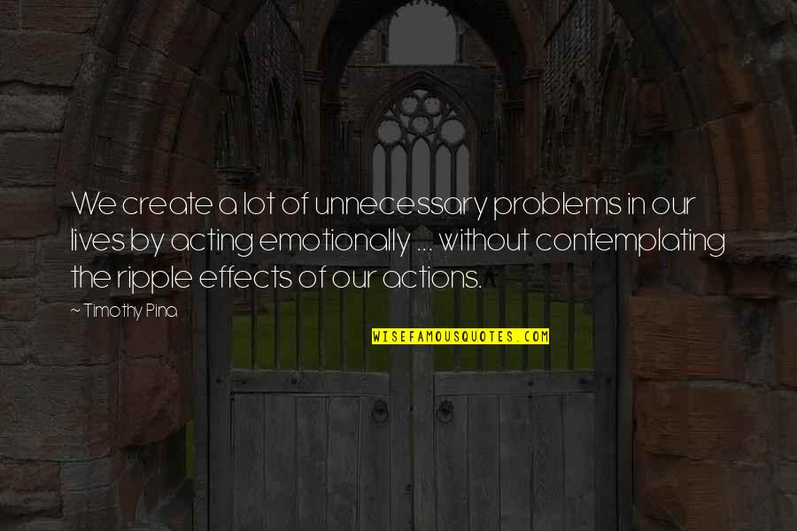 Effects Of Actions Quotes By Timothy Pina: We create a lot of unnecessary problems in