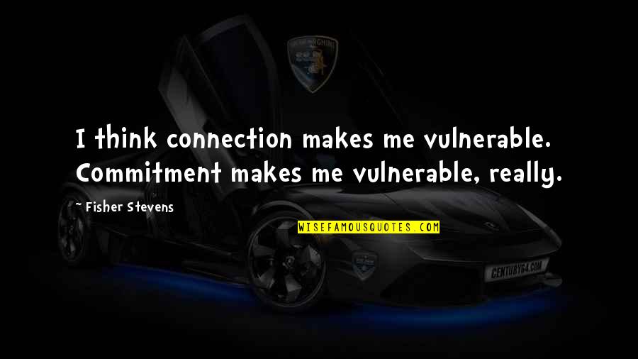 Effort In Friendships Quotes By Fisher Stevens: I think connection makes me vulnerable. Commitment makes