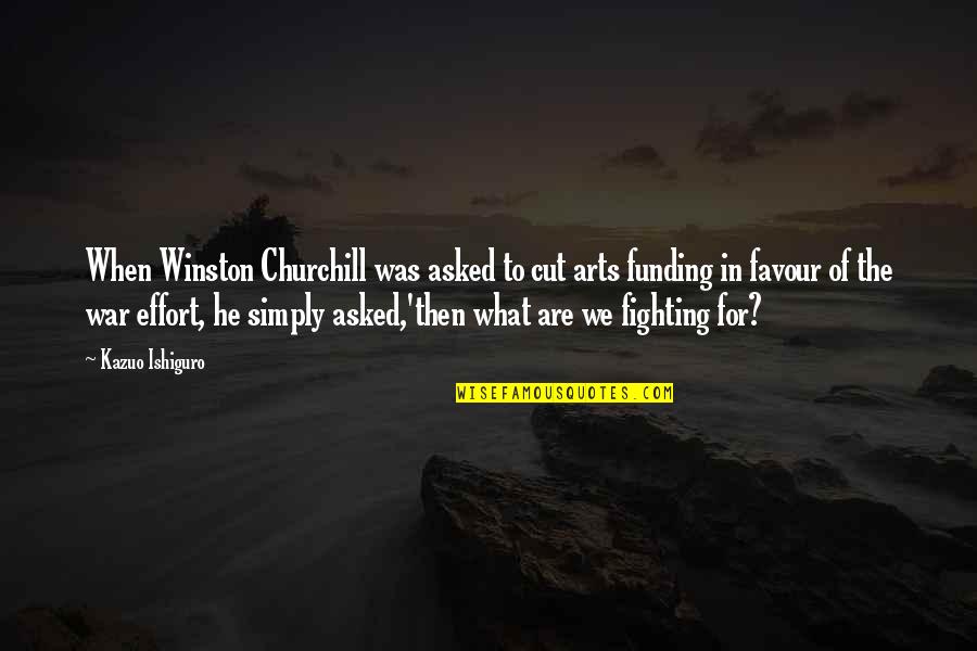 Effort Quotes By Kazuo Ishiguro: When Winston Churchill was asked to cut arts